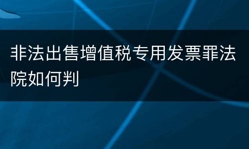 非法出售增值税专用发票罪法院如何判