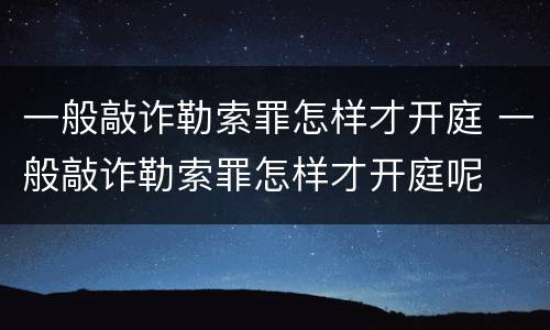 一般敲诈勒索罪怎样才开庭 一般敲诈勒索罪怎样才开庭呢