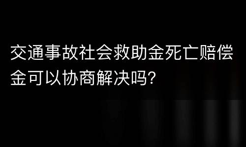 交通事故社会救助金死亡赔偿金可以协商解决吗？