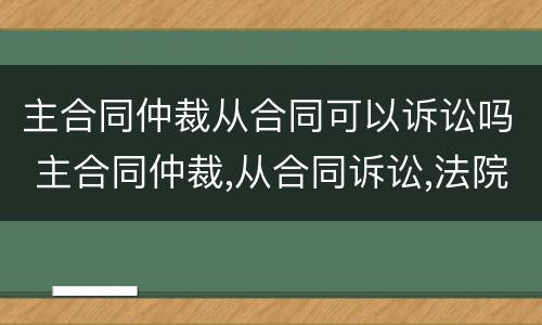 主合同仲裁从合同可以诉讼吗 主合同仲裁,从合同诉讼,法院会怎么判