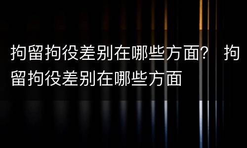 拘留拘役差别在哪些方面？ 拘留拘役差别在哪些方面