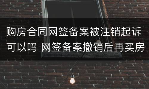 购房合同网签备案被注销起诉可以吗 网签备案撤销后再买房算首套吗