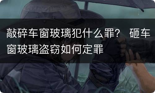 敲碎车窗玻璃犯什么罪？ 砸车窗玻璃盗窃如何定罪