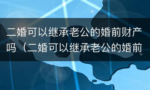 二婚可以继承老公的婚前财产吗（二婚可以继承老公的婚前财产吗）