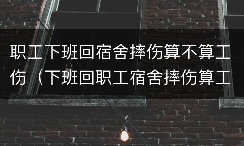职工下班回宿舍摔伤算不算工伤（下班回职工宿舍摔伤算工伤吗）