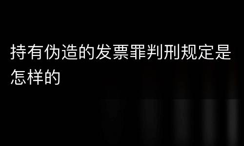 持有伪造的发票罪判刑规定是怎样的