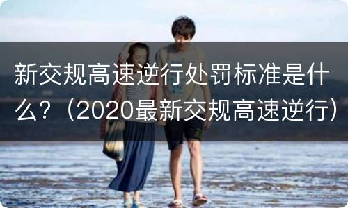 新交规高速逆行处罚标准是什么?（2020最新交规高速逆行）