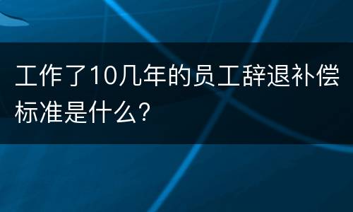 工作了10几年的员工辞退补偿标准是什么?