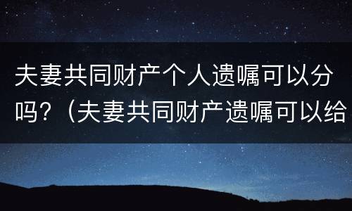 夫妻共同财产个人遗嘱可以分吗?（夫妻共同财产遗嘱可以给别人吗）