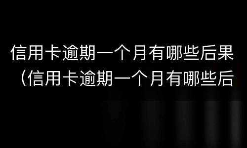 信用卡逾期一个月有哪些后果（信用卡逾期一个月有哪些后果呢）