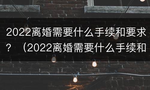 2022离婚需要什么手续和要求？（2022离婚需要什么手续和要求女方）