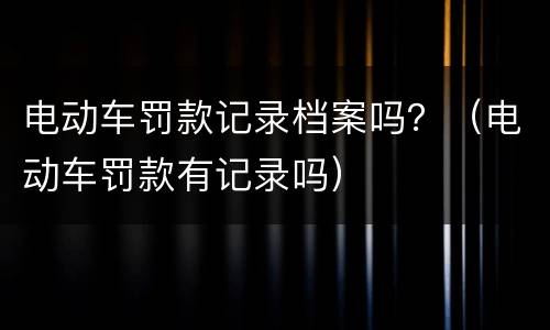 电动车罚款记录档案吗？（电动车罚款有记录吗）