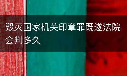 毁灭国家机关印章罪既遂法院会判多久