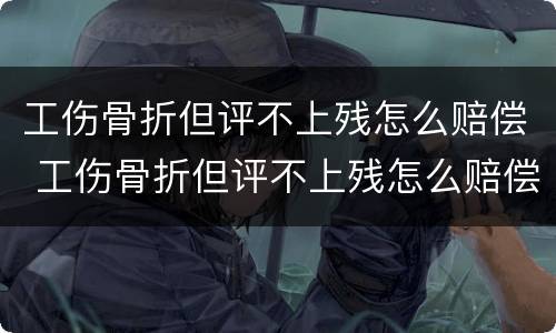 工伤骨折但评不上残怎么赔偿 工伤骨折但评不上残怎么赔偿多少钱