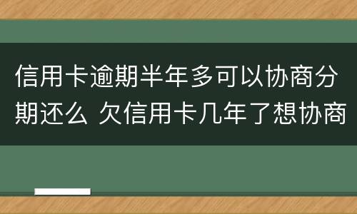 信用卡逾期半年多可以协商分期还么 欠信用卡几年了想协商分期还款