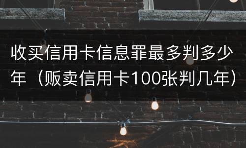 收买信用卡信息罪最多判多少年（贩卖信用卡100张判几年）