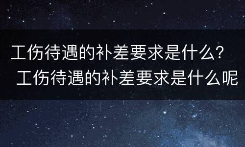工伤待遇的补差要求是什么？ 工伤待遇的补差要求是什么呢