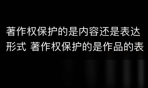 著作权保护的是内容还是表达形式 著作权保护的是作品的表达形式