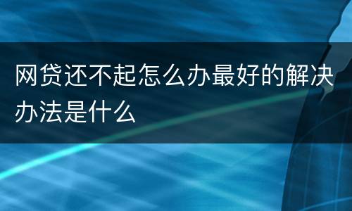 网贷还不起怎么办最好的解决办法是什么