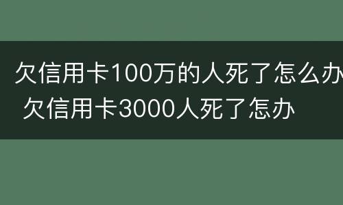 欠信用卡100万的人死了怎么办 欠信用卡3000人死了怎办