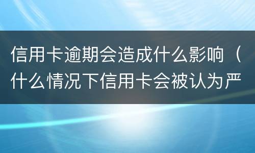 信用卡逾期会造成什么影响（什么情况下信用卡会被认为严重逾期）