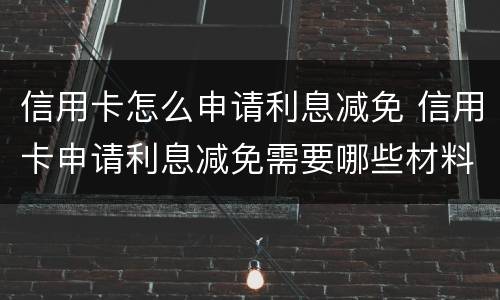 信用卡怎么申请利息减免 信用卡申请利息减免需要哪些材料