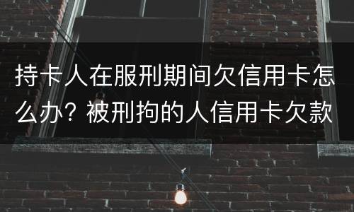 持卡人在服刑期间欠信用卡怎么办? 被刑拘的人信用卡欠款怎么办