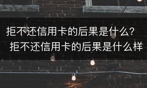 拒不还信用卡的后果是什么？ 拒不还信用卡的后果是什么样的