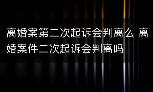 离婚案第二次起诉会判离么 离婚案件二次起诉会判离吗