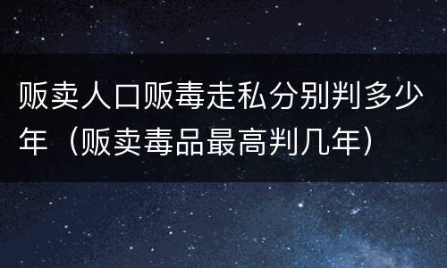 贩卖人口贩毒走私分别判多少年（贩卖毒品最高判几年）