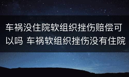 车祸没住院软组织挫伤赔偿可以吗 车祸软组织挫伤没有住院赔偿标准