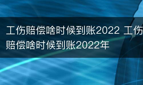 工伤赔偿啥时候到账2022 工伤赔偿啥时候到账2022年