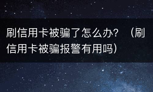 刷信用卡被骗了怎么办？（刷信用卡被骗报警有用吗）