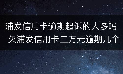 浦发信用卡逾期起诉的人多吗 欠浦发信用卡三万元逾期几个月会被起诉呢