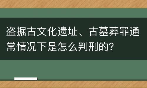 盗掘古文化遗址、古墓葬罪通常情况下是怎么判刑的？