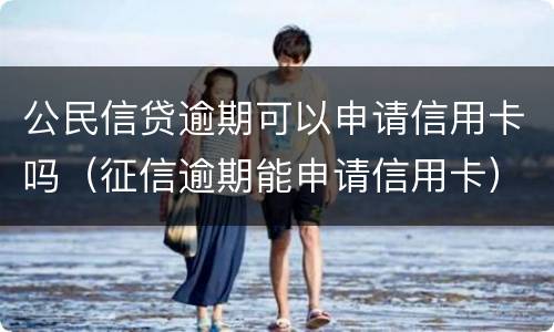 公民信贷逾期可以申请信用卡吗（征信逾期能申请信用卡）