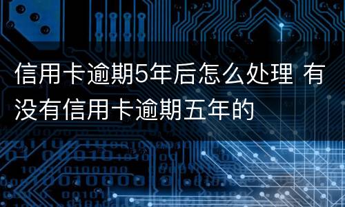 信用卡逾期5年后怎么处理 有没有信用卡逾期五年的