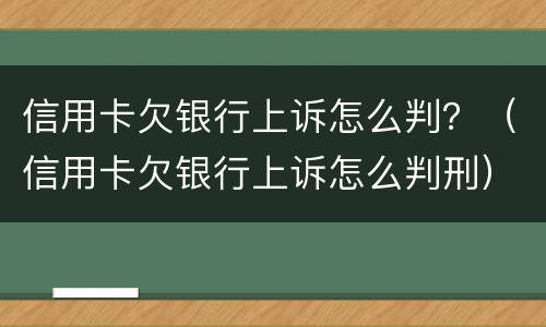信用卡欠银行上诉怎么判？（信用卡欠银行上诉怎么判刑）