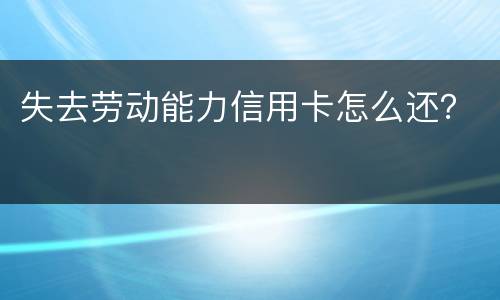 失去劳动能力信用卡怎么还？