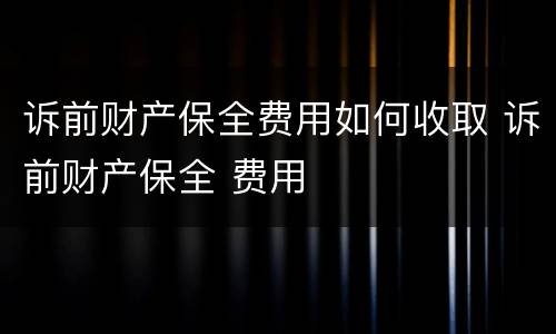 诉前财产保全费用如何收取 诉前财产保全 费用