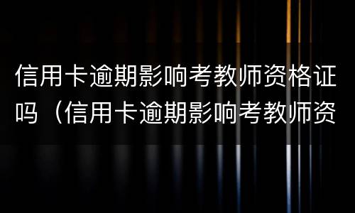 信用卡逾期影响考教师资格证吗（信用卡逾期影响考教师资格证吗知乎）