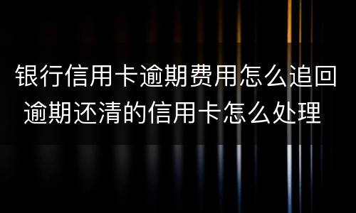 银行信用卡逾期费用怎么追回 逾期还清的信用卡怎么处理