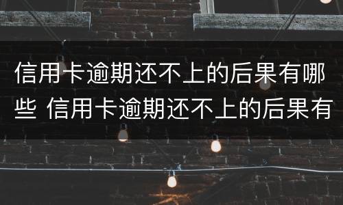 信用卡逾期还不上的后果有哪些 信用卡逾期还不上的后果有哪些影响