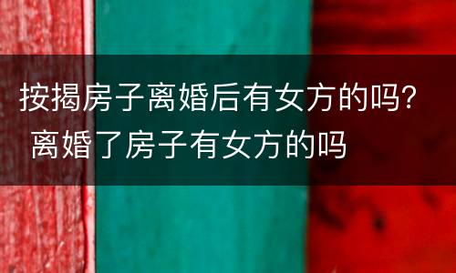按揭房子离婚后有女方的吗？ 离婚了房子有女方的吗