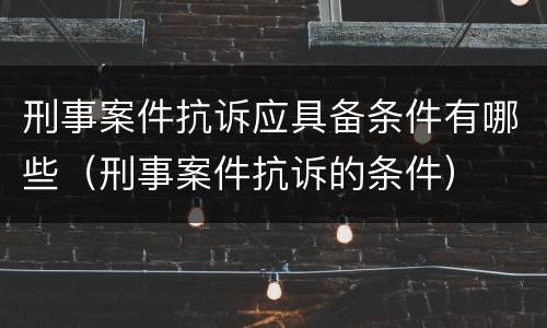 刑事案件抗诉应具备条件有哪些（刑事案件抗诉的条件）