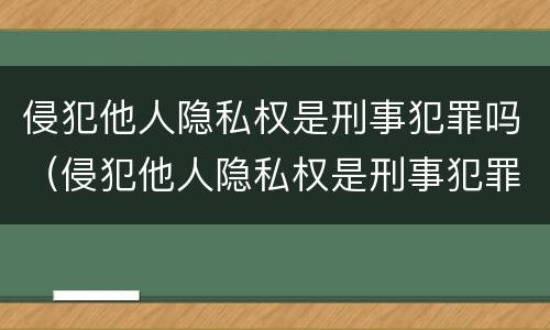 侵犯他人隐私权是刑事犯罪吗（侵犯他人隐私权是刑事犯罪吗判多少年）