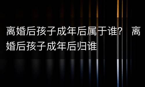 离婚后孩子成年后属于谁？ 离婚后孩子成年后归谁