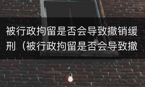 被行政拘留是否会导致撤销缓刑（被行政拘留是否会导致撤销缓刑案件）