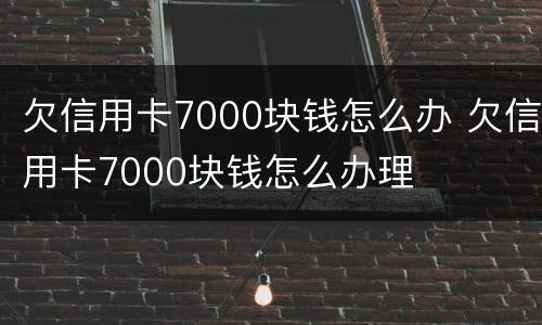 欠信用卡7000块钱怎么办 欠信用卡7000块钱怎么办理