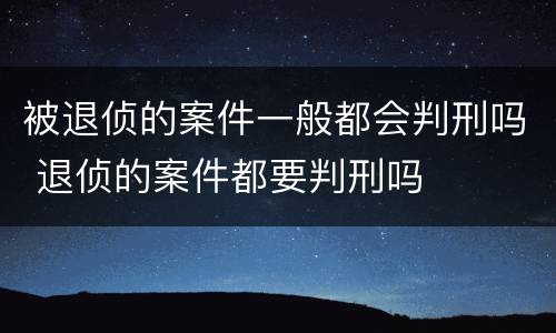 被退侦的案件一般都会判刑吗 退侦的案件都要判刑吗